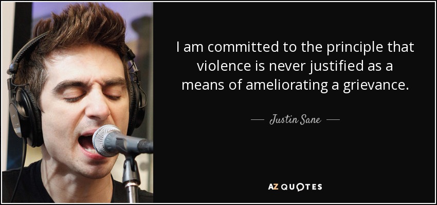 I am committed to the principle that violence is never justified as a means of ameliorating a grievance. - Justin Sane