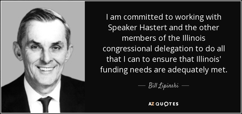 I am committed to working with Speaker Hastert and the other members of the Illinois congressional delegation to do all that I can to ensure that Illinois' funding needs are adequately met. - Bill Lipinski