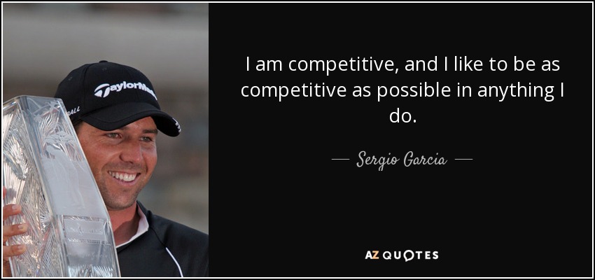 I am competitive, and I like to be as competitive as possible in anything I do. - Sergio Garcia