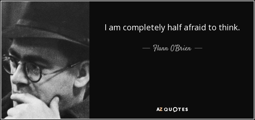 I am completely half afraid to think. - Flann O'Brien