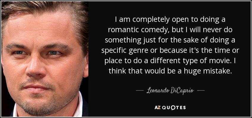 I am completely open to doing a romantic comedy, but I will never do something just for the sake of doing a specific genre or because it's the time or place to do a different type of movie. I think that would be a huge mistake. - Leonardo DiCaprio