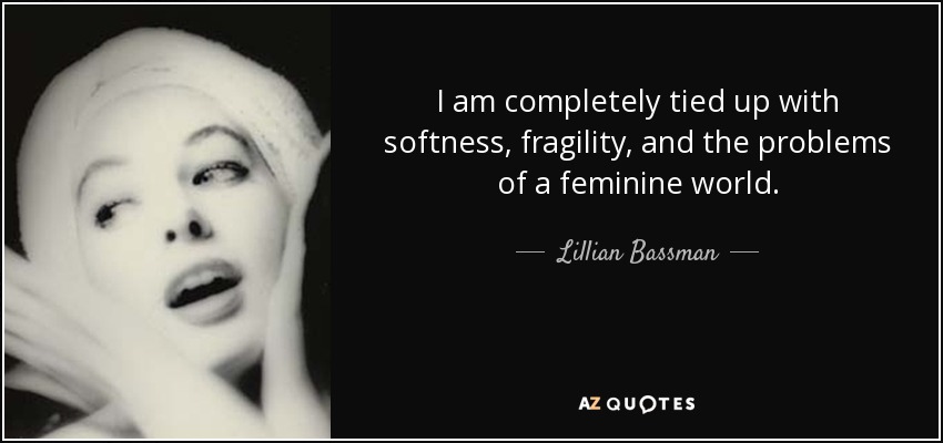 I am completely tied up with softness, fragility, and the problems of a feminine world. - Lillian Bassman