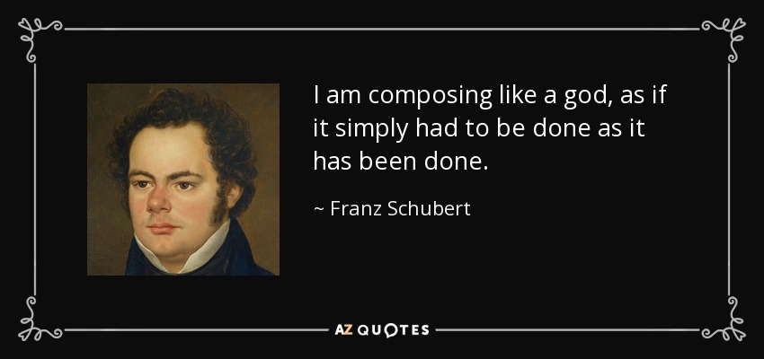 I am composing like a god, as if it simply had to be done as it has been done. - Franz Schubert