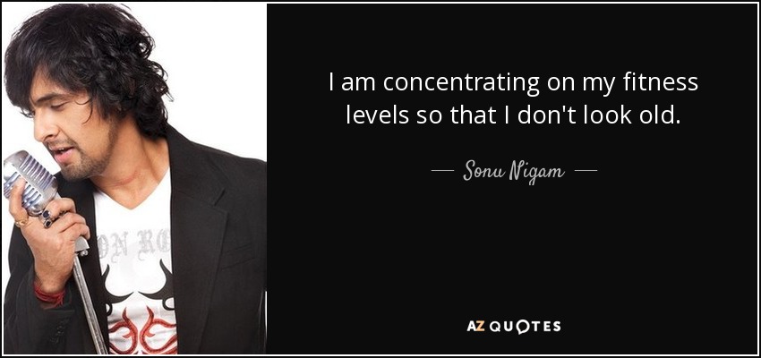 I am concentrating on my fitness levels so that I don't look old. - Sonu Nigam