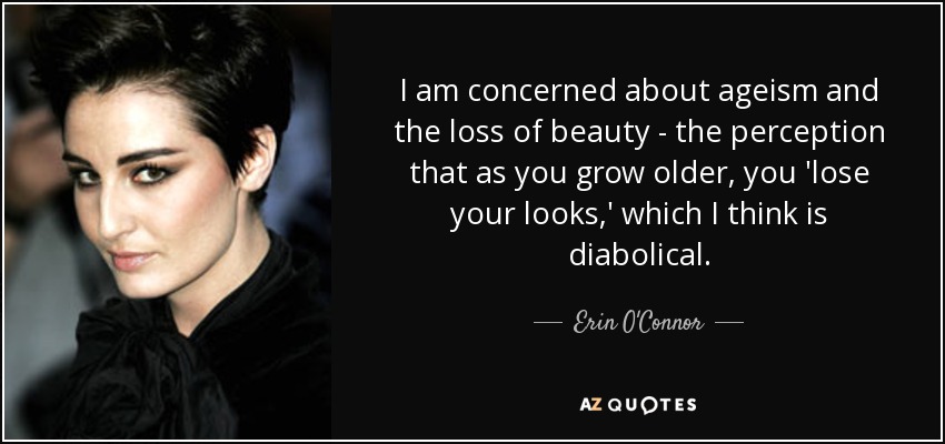 I am concerned about ageism and the loss of beauty - the perception that as you grow older, you 'lose your looks,' which I think is diabolical. - Erin O'Connor