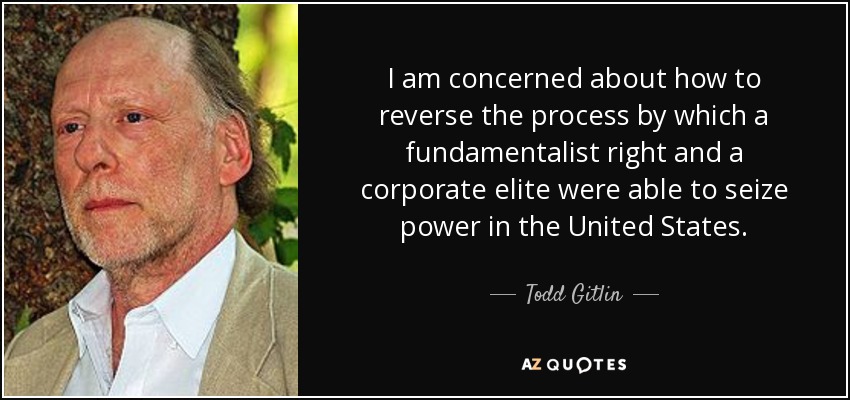I am concerned about how to reverse the process by which a fundamentalist right and a corporate elite were able to seize power in the United States. - Todd Gitlin