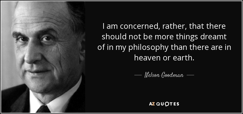 I am concerned, rather, that there should not be more things dreamt of in my philosophy than there are in heaven or earth. - Nelson Goodman