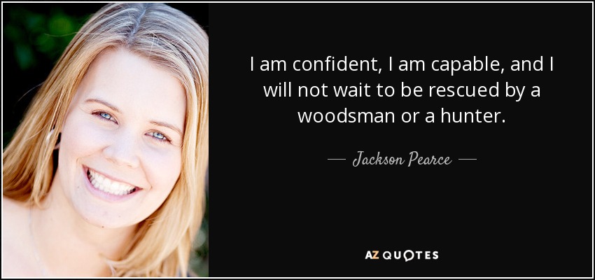 I am confident, I am capable, and I will not wait to be rescued by a woodsman or a hunter. - Jackson Pearce
