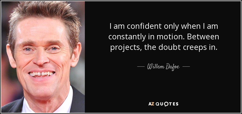 I am confident only when I am constantly in motion. Between projects, the doubt creeps in. - Willem Dafoe