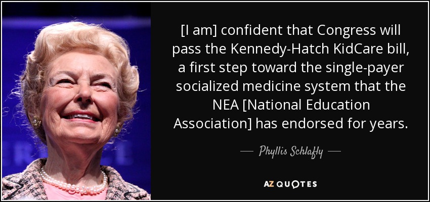 [I am] confident that Congress will pass the Kennedy-Hatch KidCare bill, a first step toward the single-payer socialized medicine system that the NEA [National Education Association] has endorsed for years. - Phyllis Schlafly