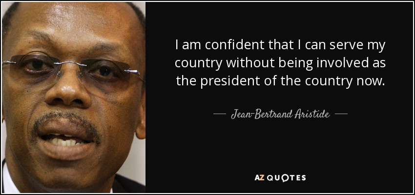 I am confident that I can serve my country without being involved as the president of the country now. - Jean-Bertrand Aristide