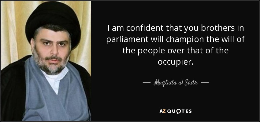 I am confident that you brothers in parliament will champion the will of the people over that of the occupier. - Muqtada al Sadr