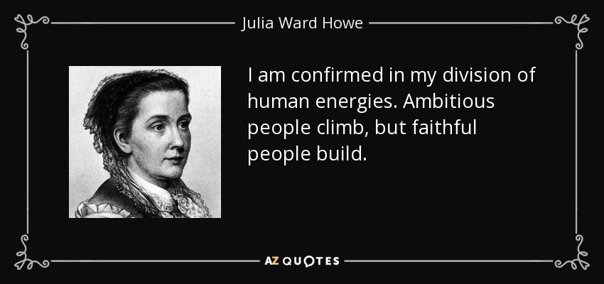 I am confirmed in my division of human energies. Ambitious people climb, but faithful people build. - Julia Ward Howe
