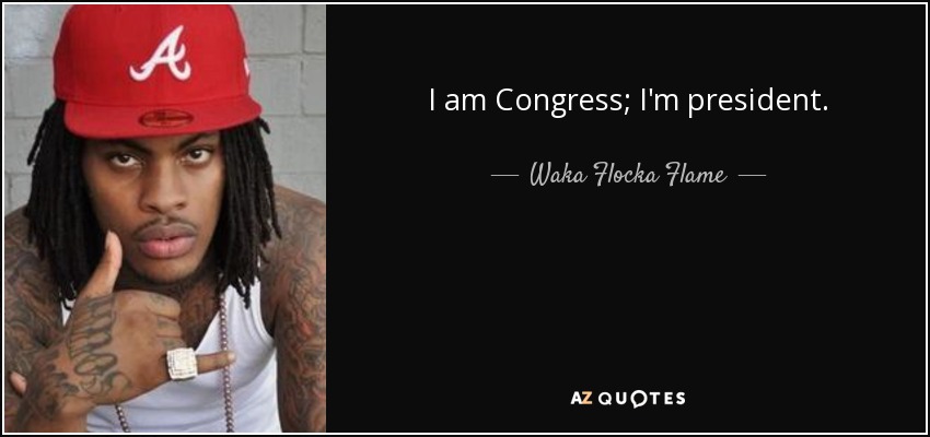 I am Congress; I'm president. - Waka Flocka Flame