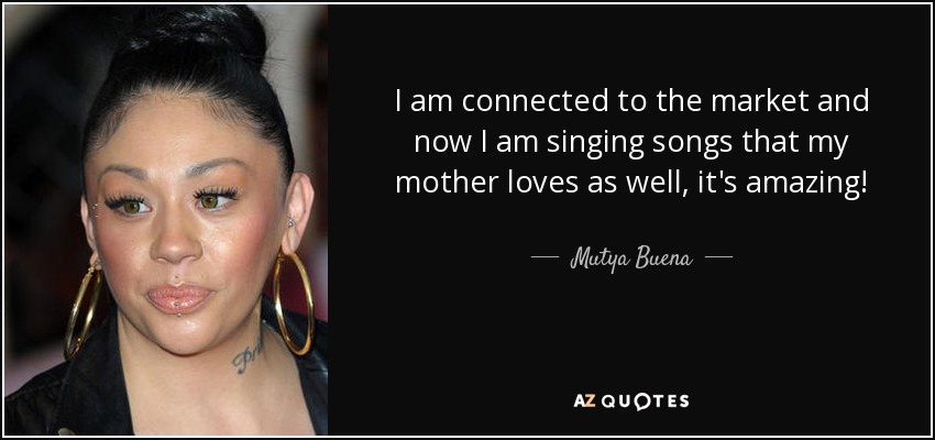 I am connected to the market and now I am singing songs that my mother loves as well, it's amazing! - Mutya Buena