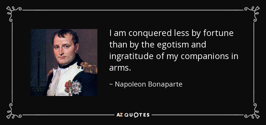 I am conquered less by fortune than by the egotism and ingratitude of my companions in arms. - Napoleon Bonaparte