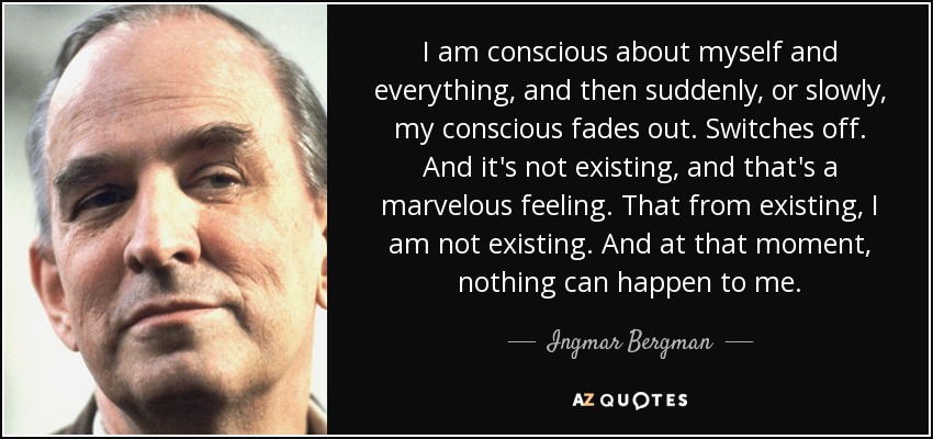 I am conscious about myself and everything, and then suddenly, or slowly, my conscious fades out. Switches off. And it's not existing, and that's a marvelous feeling. That from existing, I am not existing. And at that moment, nothing can happen to me. - Ingmar Bergman