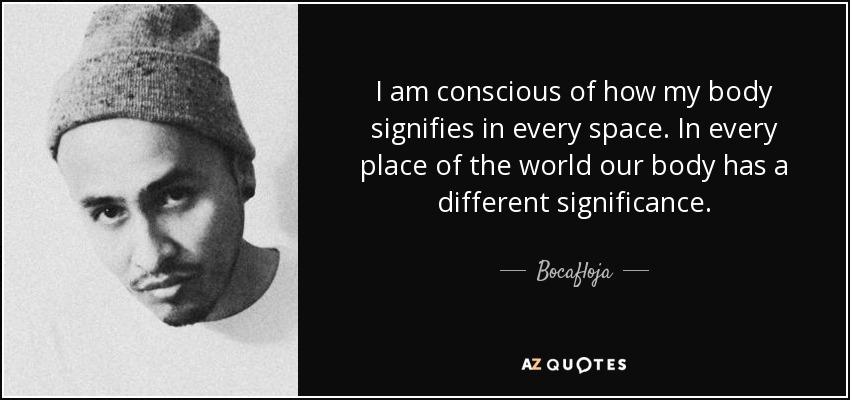 I am conscious of how my body signifies in every space. In every place of the world our body has a different significance. - Bocafloja
