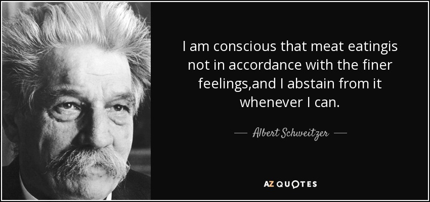 I am conscious that meat eatingis not in accordance with the finer feelings,and I abstain from it whenever I can. - Albert Schweitzer