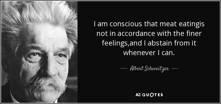 I am conscious that meat eatingis not in accordance with the finer feelings,and I abstain from it whenever I can. - Albert Schweitzer