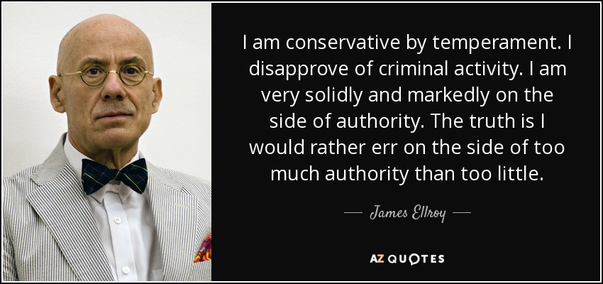 I am conservative by temperament. I disapprove of criminal activity. I am very solidly and markedly on the side of authority. The truth is I would rather err on the side of too much authority than too little. - James Ellroy