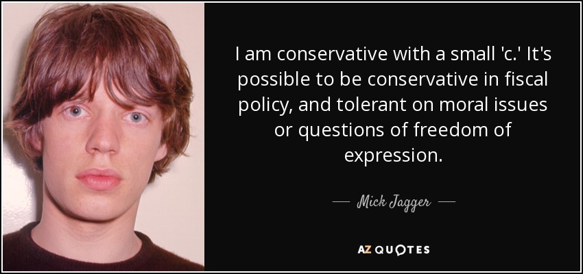 I am conservative with a small 'c.' It's possible to be conservative in fiscal policy, and tolerant on moral issues or questions of freedom of expression. - Mick Jagger