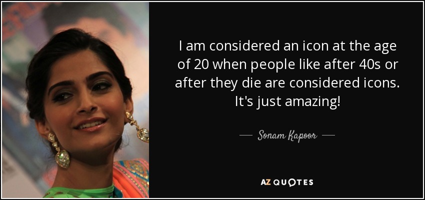 I am considered an icon at the age of 20 when people like after 40s or after they die are considered icons. It's just amazing! - Sonam Kapoor