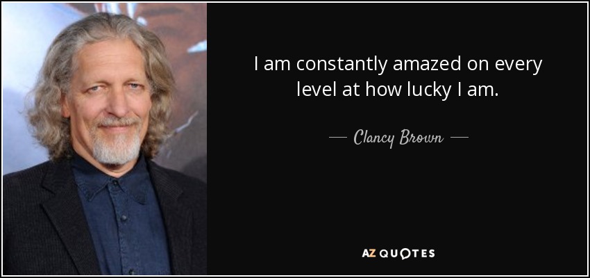 I am constantly amazed on every level at how lucky I am. - Clancy Brown