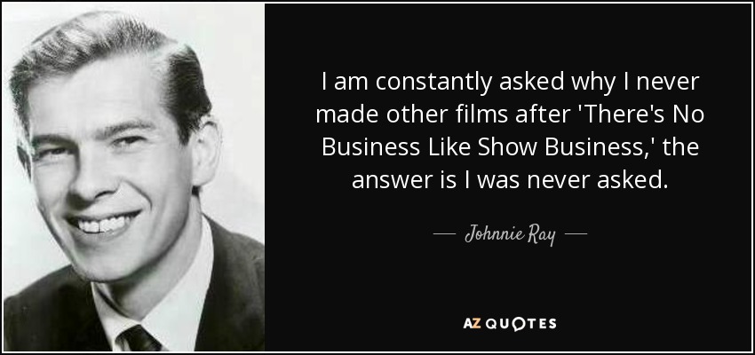 I am constantly asked why I never made other films after 'There's No Business Like Show Business,' the answer is I was never asked. - Johnnie Ray