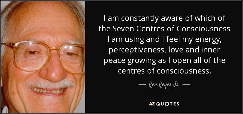 I am constantly aware of which of the Seven Centres of Consciousness I am using and I feel my energy, perceptiveness, love and inner peace growing as I open all of the centres of consciousness. - Ken Keyes Jr.