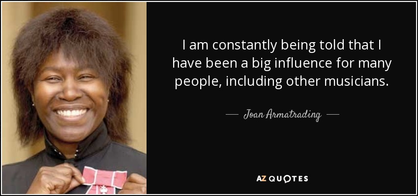 I am constantly being told that I have been a big influence for many people, including other musicians. - Joan Armatrading