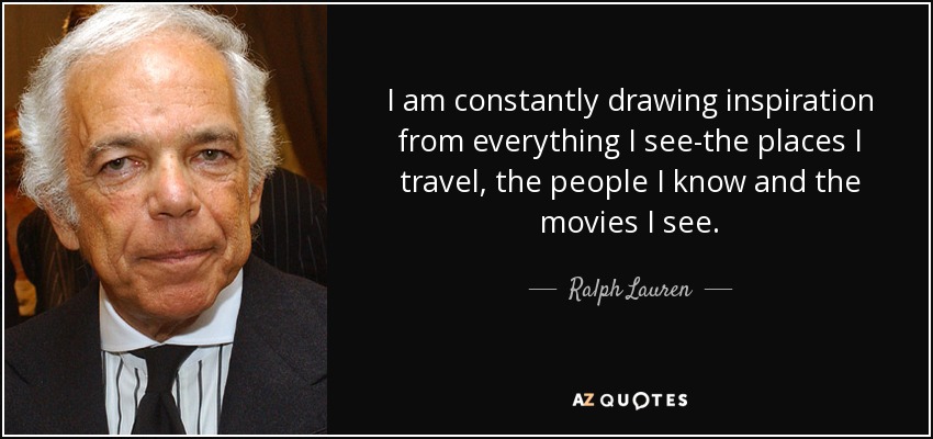I am constantly drawing inspiration from everything I see-the places I travel, the people I know and the movies I see. - Ralph Lauren