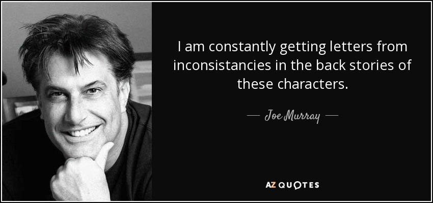 I am constantly getting letters from inconsistancies in the back stories of these characters. - Joe Murray