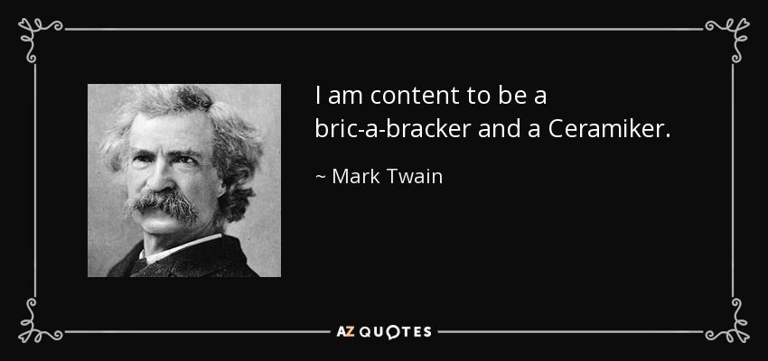 I am content to be a bric-a-bracker and a Ceramiker. - Mark Twain