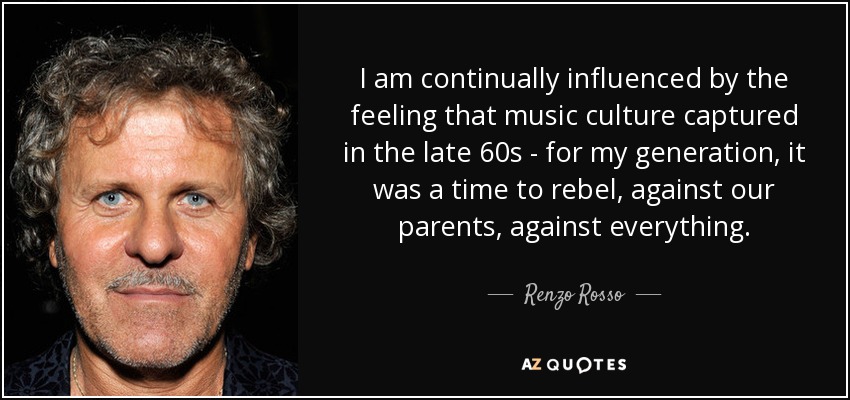 I am continually influenced by the feeling that music culture captured in the late 60s - for my generation, it was a time to rebel, against our parents, against everything. - Renzo Rosso