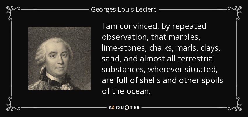 I am convinced, by repeated observation, that marbles, lime-stones, chalks, marls, clays, sand, and almost all terrestrial substances, wherever situated, are full of shells and other spoils of the ocean. - Georges-Louis Leclerc, Comte de Buffon