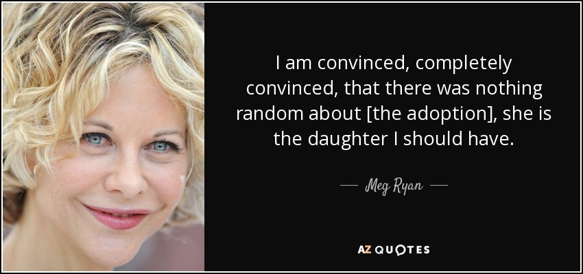 I am convinced, completely convinced, that there was nothing random about [the adoption], she is the daughter I should have. - Meg Ryan