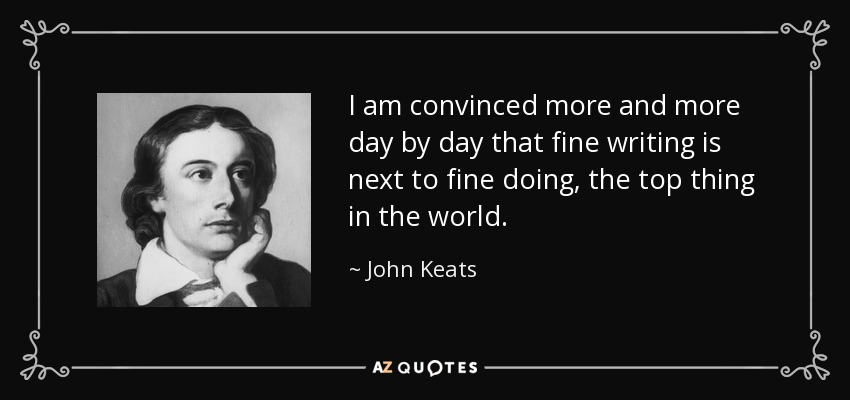 I am convinced more and more day by day that fine writing is next to fine doing, the top thing in the world. - John Keats