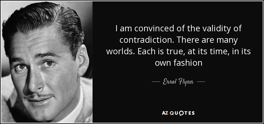 I am convinced of the validity of contradiction. There are many worlds. Each is true, at its time, in its own fashion - Errol Flynn