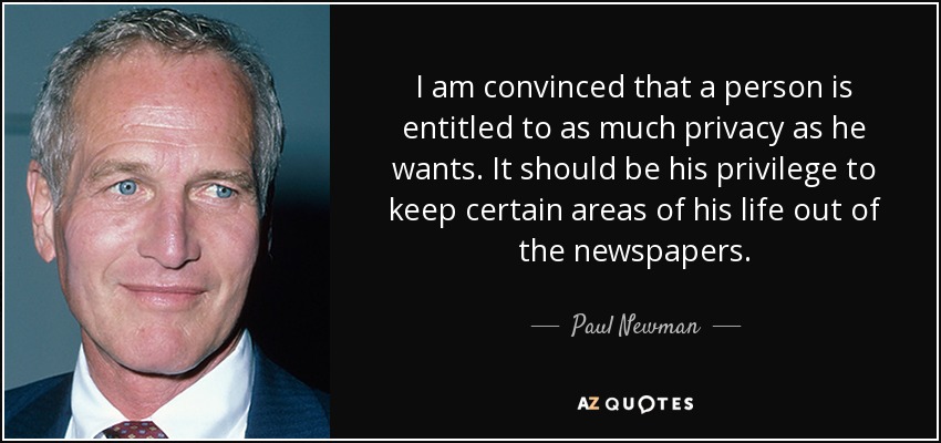I am convinced that a person is entitled to as much privacy as he wants. It should be his privilege to keep certain areas of his life out of the newspapers. - Paul Newman