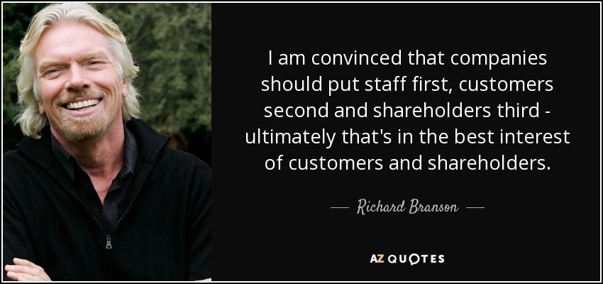 I am convinced that companies should put staff first, customers second and shareholders third - ultimately that's in the best interest of customers and shareholders. - Richard Branson