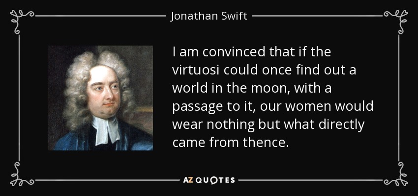 I am convinced that if the virtuosi could once find out a world in the moon, with a passage to it, our women would wear nothing but what directly came from thence. - Jonathan Swift