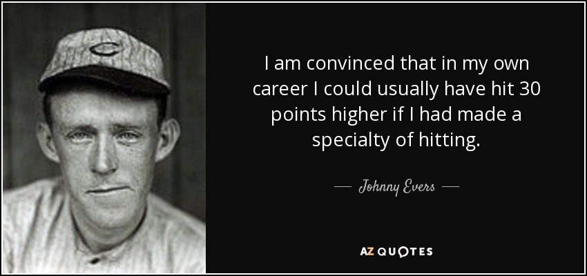 I am convinced that in my own career I could usually have hit 30 points higher if I had made a specialty of hitting. - Johnny Evers