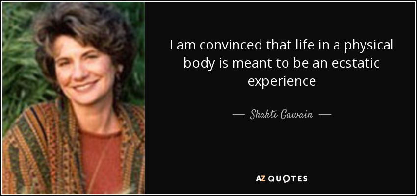 I am convinced that life in a physical body is meant to be an ecstatic experience - Shakti Gawain