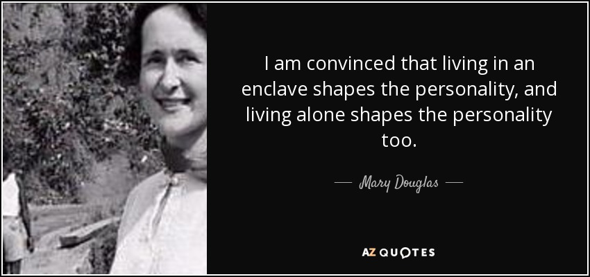 I am convinced that living in an enclave shapes the personality, and living alone shapes the personality too. - Mary Douglas