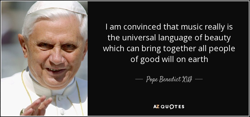 I am convinced that music really is the universal language of beauty which can bring together all people of good will on earth - Pope Benedict XVI