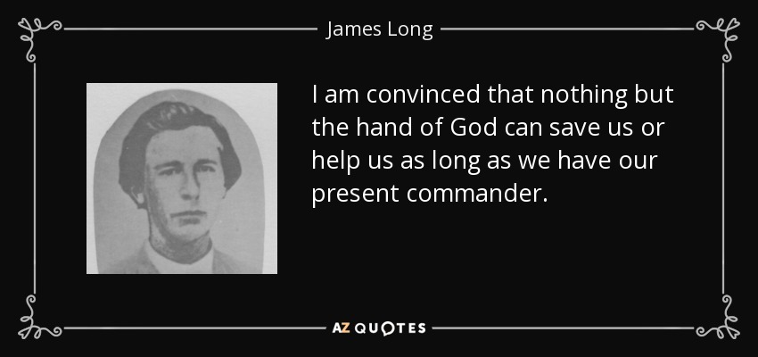 I am convinced that nothing but the hand of God can save us or help us as long as we have our present commander. - James Long
