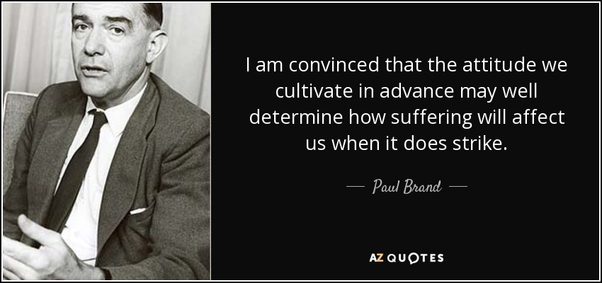 I am convinced that the attitude we cultivate in advance may well determine how suffering will affect us when it does strike. - Paul Brand