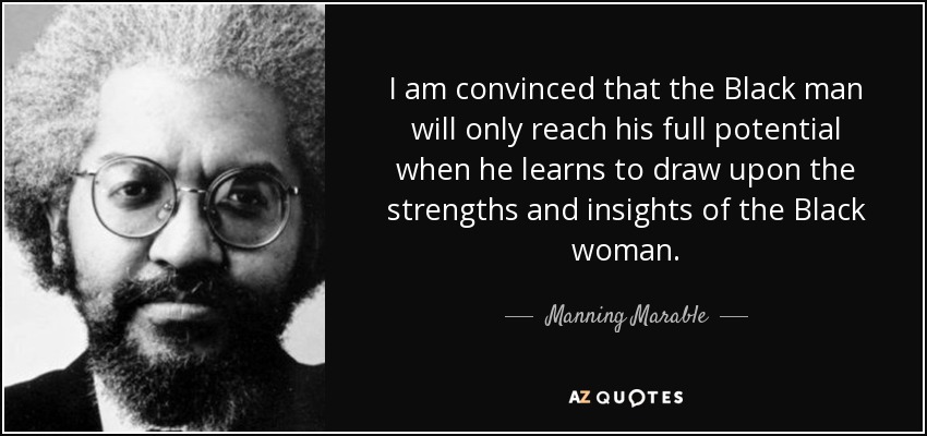 I am convinced that the Black man will only reach his full potential when he learns to draw upon the strengths and insights of the Black woman. - Manning Marable
