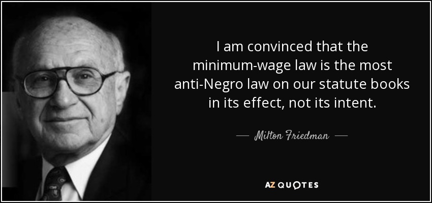 I am convinced that the minimum-wage law is the most anti-Negro law on our statute books in its effect, not its intent. - Milton Friedman